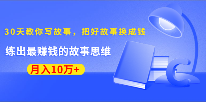 《30天教你写故事，把好故事换成钱》练出最赚钱的故事思维，月入10万+-副业宇宙