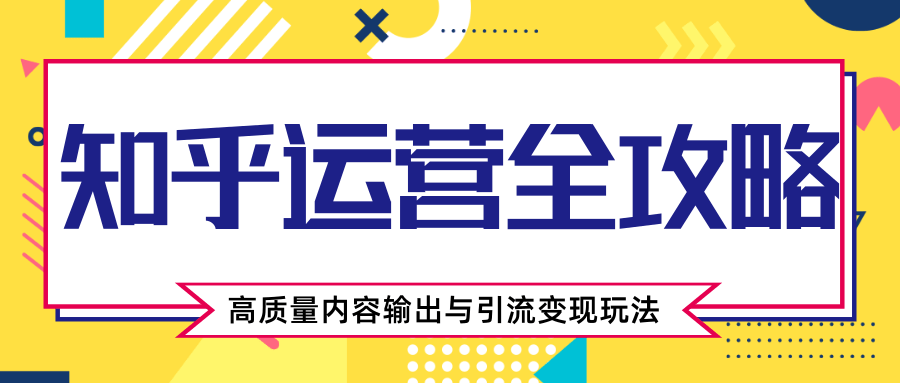 知乎运营全攻略，涨盐值最快的方法，高质量内容输出与引流变现玩法（共3节视频）-副业宇宙