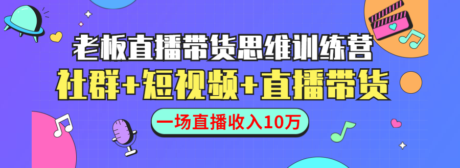 直播带货思维训练营：社群+短视频+直播带货：一场直播收入10万-副业宇宙