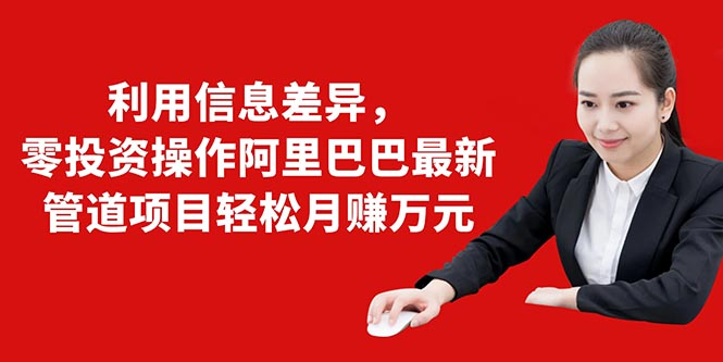 利用信息差异，零投资操作阿里巴巴最新管道项目轻松月赚10000+-副业宇宙