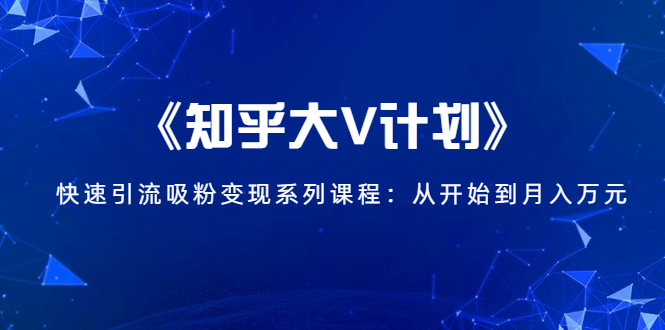 《知乎大V计划》快速引流吸粉变现系列课程：从0开始到月入万元-副业宇宙