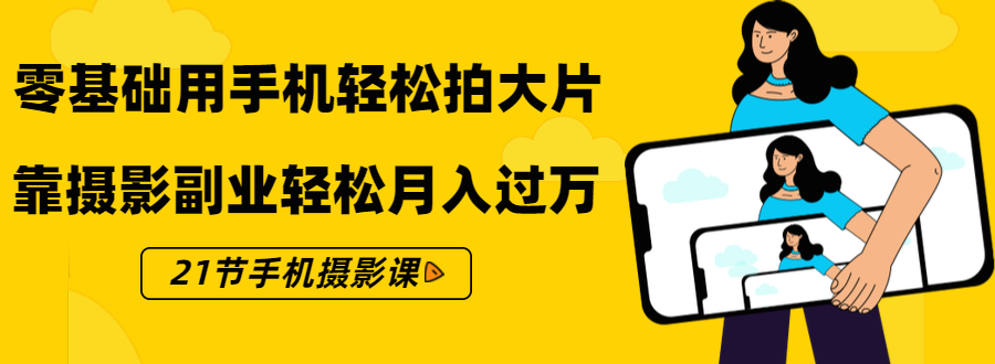 零基础用手机轻松拍大片，靠摄影副业轻松月入过万（21节手机摄影课）-副业宇宙