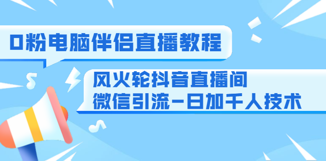 0粉电脑伴侣直播教程+风火轮抖音直播间微信引流-日加千人技术（两节视频）-副业宇宙