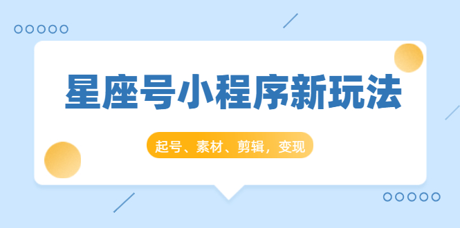 星座号小程序新玩法：起号、素材、剪辑，如何变现（附素材）-副业宇宙