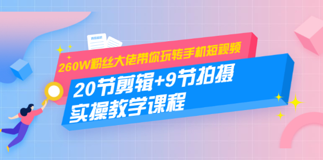 260W粉丝大佬带你玩转手机短视频：20节剪辑+9节拍摄 实操教学课程-副业宇宙