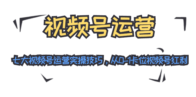 视频号运营：七大视频号运营实操技巧，从0-1卡位视频号红利-副业宇宙