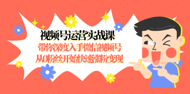 视频号运营实战课，带你深度入手微信视频号1.0，从0粉丝开始快速涨粉变现-副业宇宙