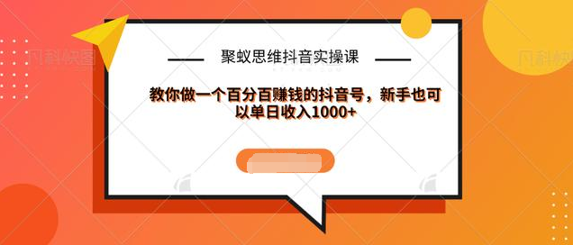 聚蚁思维抖音实操课:教你做一个百分百赚钱的抖音号，新手也可以单日收入1000+-副业宇宙
