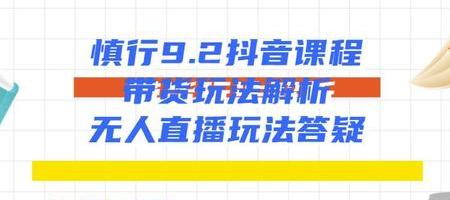 慎行抖音课程：带货玩法解析+无人直播玩法答疑-副业宇宙
