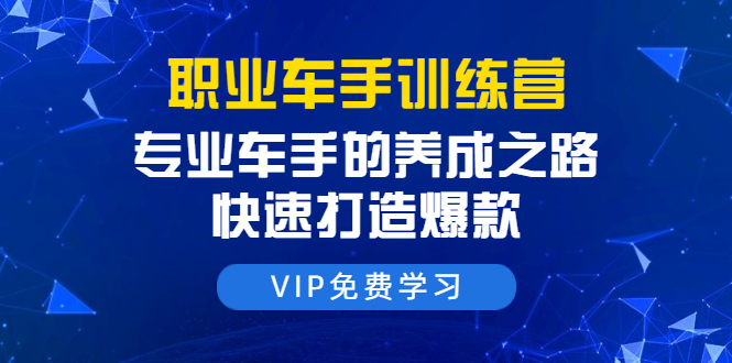 职业车手训练营：专业车手的养成之路，快速打造爆款（8节-无水印直播课）-副业宇宙