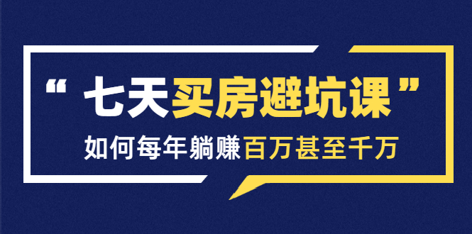 七天买房避坑课：人生中最为赚钱的投资，如何每年躺赚百万甚至千万-副业宇宙