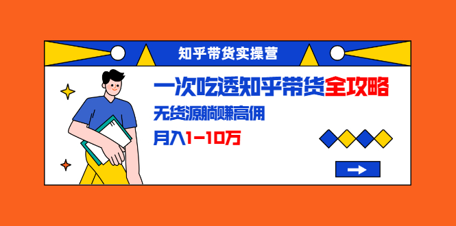 知乎带货实操营：一次吃透知乎带货全攻略 无货源躺赚高佣，月入1-10万-副业宇宙