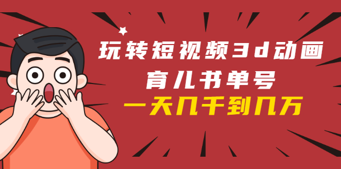 玩转短视频3D动画育儿书单号：实战操作一天几千，好的时候一天几万收益-副业宇宙