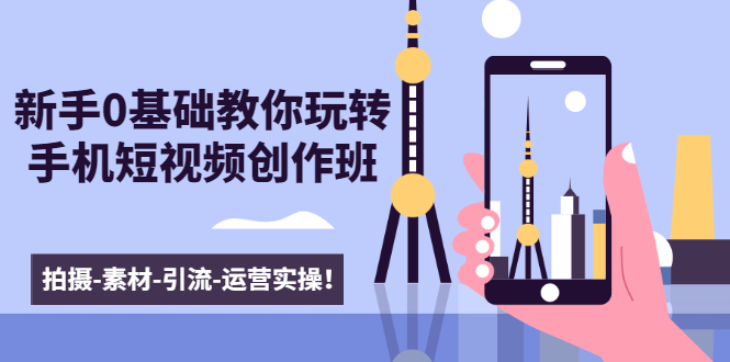 新手0基础教你玩转手机短视频创作班：拍摄-素材-引流-运营实操！-副业宇宙