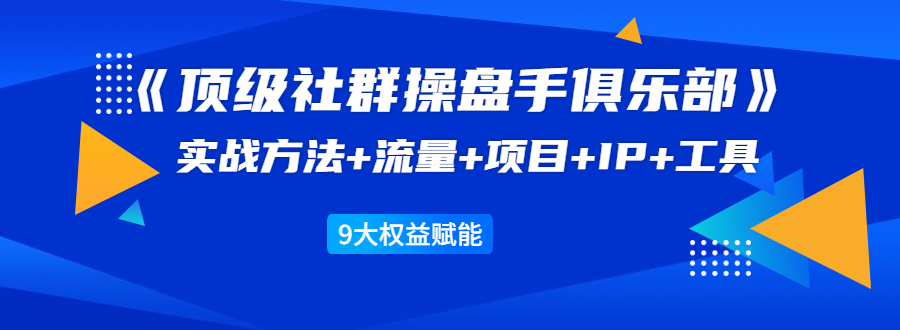 《顶级社群操盘手俱乐部》实战方法+流量+项目+IP+工具 9大权益赋能-副业宇宙