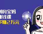 可复制的宝妈副业赚钱课：左手赚这在右手带娃，每月多赚2万元-副业宇宙
