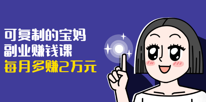 可复制的宝妈副业赚钱课：左手赚这在右手带娃，每月多赚2万元-副业宇宙
