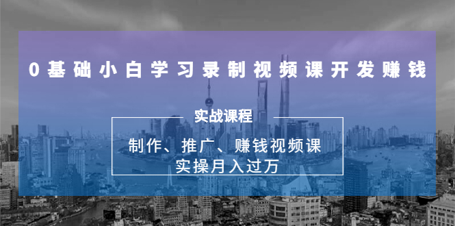 0基础小白学习录制视频课开发赚钱：制作、推广、赚钱视频课 实操月入过万-副业宇宙