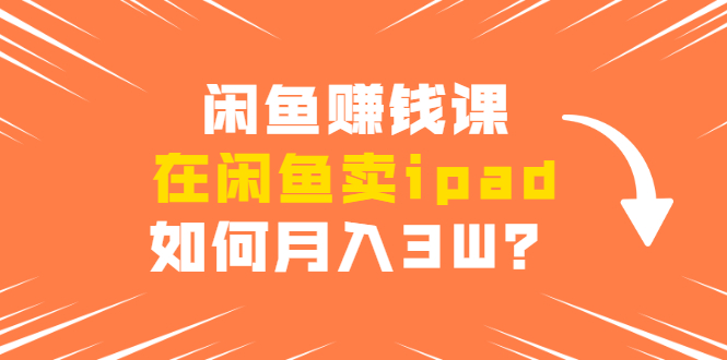 闲鱼赚钱课：在闲鱼卖ipad，如何月入3W？详细操作教程-副业宇宙