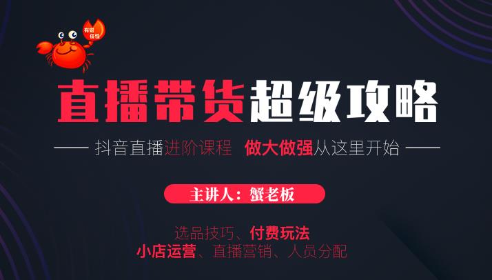 蟹老板抖音直播带货超级攻略：抖音直播带货的详细玩法，小店运营、付费投放等-副业宇宙