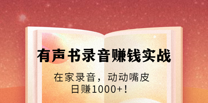 有声书录音赚钱实战：在家录音，动动嘴皮，日赚1000+！-副业宇宙