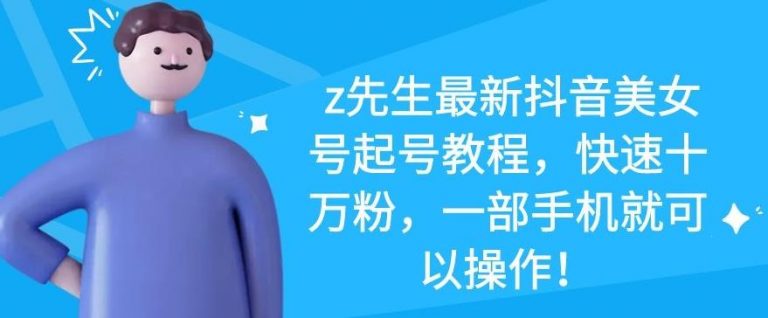 z先生最新抖音美女号起号教程，快速十万粉，一部手机就可以操作-副业宇宙