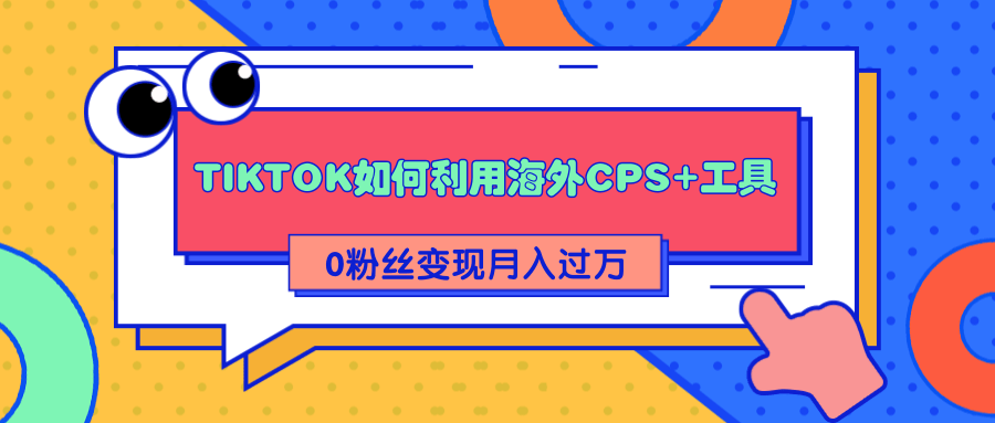 详细解析TIKTOK如何利用海外CPS+工具0粉丝轻松变现月入过万-副业宇宙