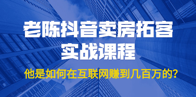 老陈抖音卖房拓客实战课程，他是如何在互联网赚到几百万的？价值1999元-副业宇宙