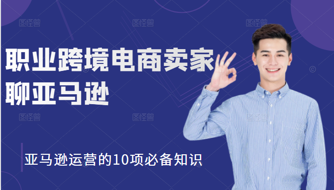 职业跨境电商卖家聊亚马逊：亚马逊运营的10项必备知识，12堂课让你看懂亚马逊运营-副业宇宙