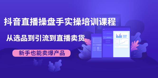 抖音直播操盘手实操培训课程：从选品到引流到直播卖货，新手也能卖爆产品-副业宇宙
