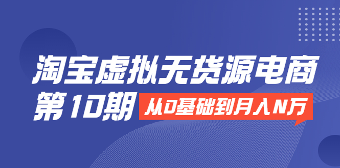 淘宝虚拟无货源电商第10期：从0基础到月入N万，全程实操，可批量操作-副业宇宙