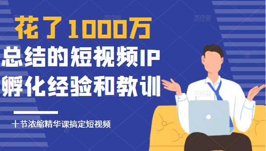 花了1000万总结出来的短视频IP孵化经验和教训，10堂浓缩精华课助你搞定短视频-副业宇宙