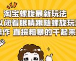 淘宝螺旋最新玩法,可以闭着眼睛跟随螺旋玩法操作 直接粗暴的干起来-副业宇宙