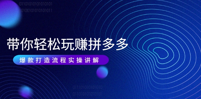 带你轻松玩赚拼多多：花的少 赚的多 爆款更简单 爆款打造流程实操讲解-副业宇宙