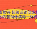 病毒营销-超级话题创造营,让你的营销像病毒一样传播-副业宇宙