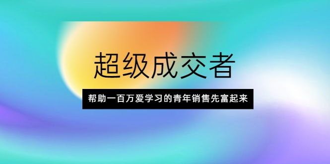 超级成交者，帮助一百万爱学习的青年销售先富起来-副业宇宙