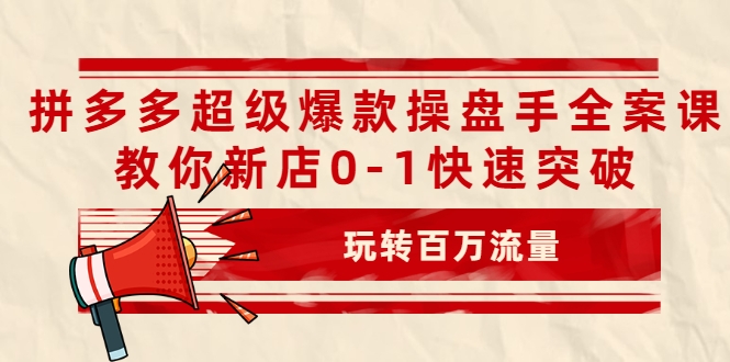 拼多多超级爆款操盘手全案课，教你新店0-1快速突破，玩转百万流量-副业宇宙