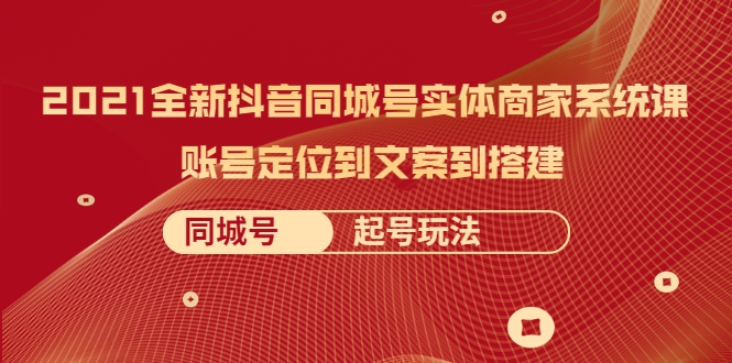 2021全新抖音同城号实体商家系统课，账号定位到文案到搭建 同城号起号玩法-副业宇宙