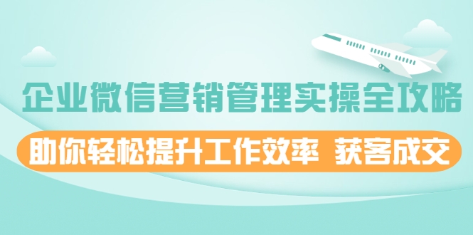 企业微信营销管理实操全攻略，助你轻松提升工作效率 获客成交 价值680元-副业宇宙