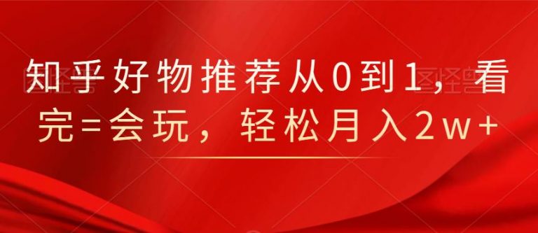 知乎好物推荐从0到1，看完=会玩，轻松月入2w+-副业宇宙
