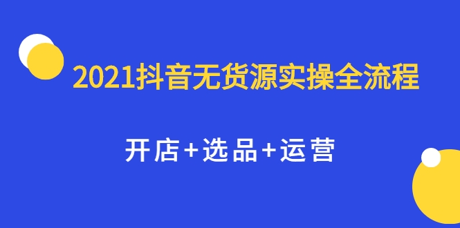 2021抖音无货源实操全流程，开店+选品+运营，全职兼职都可操作-副业宇宙