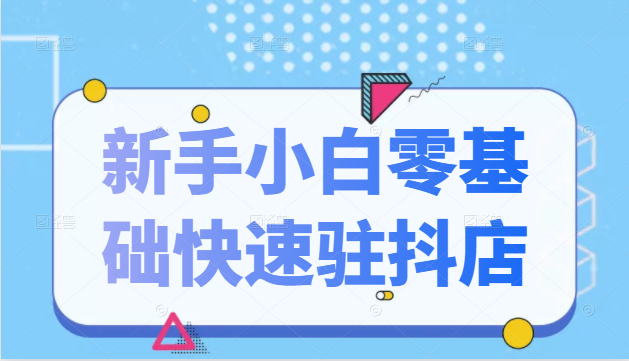 抖音小店新手小白零基础快速入驻抖店100%开通（全套11节课程）-副业宇宙