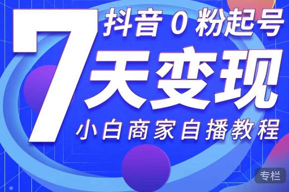 抖音0粉起号7天变现，无需专业的团队，小白商家从0到1自播教程-副业宇宙