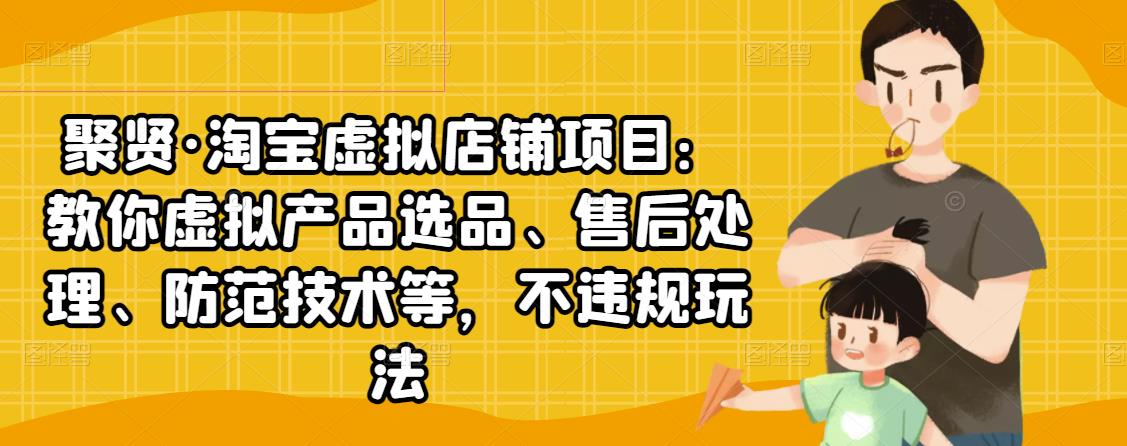 聚贤·淘宝虚拟店铺项目：教你虚拟产品选品、售后处理、防范技术等，不违规玩法-副业宇宙