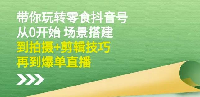 隋校长带你玩转抖音零食号：从0开始场景搭建，到拍摄+剪辑技巧，再到爆单直播-副业宇宙