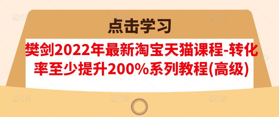 樊剑2022年最新淘宝天猫课程-转化率至少提升200%系列教程(高级)-副业宇宙