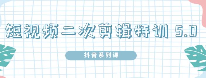 陆明明·短视频二次剪辑特训5.0，1部手机就可以操作，0基础掌握短视频二次剪辑和混剪技-副业宇宙
