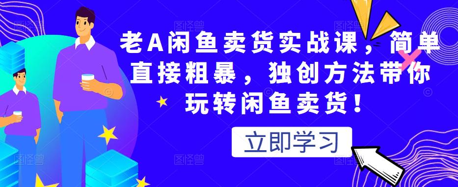 老A闲鱼卖货实战课，简单直接粗暴，独创方法带你玩转闲鱼卖货！-副业宇宙