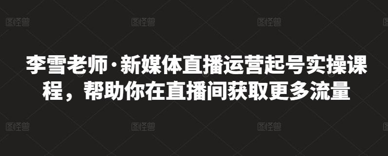 李雪老师·新媒体直播运营起号实操课程，帮助你在直播间获取更多流量-副业宇宙