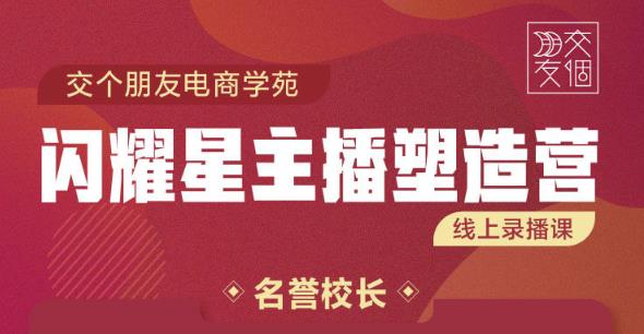 交个朋友:闪耀星主播塑造营2207期，3天2夜入门带货主播，懂人性懂客户成为王者销售-副业宇宙